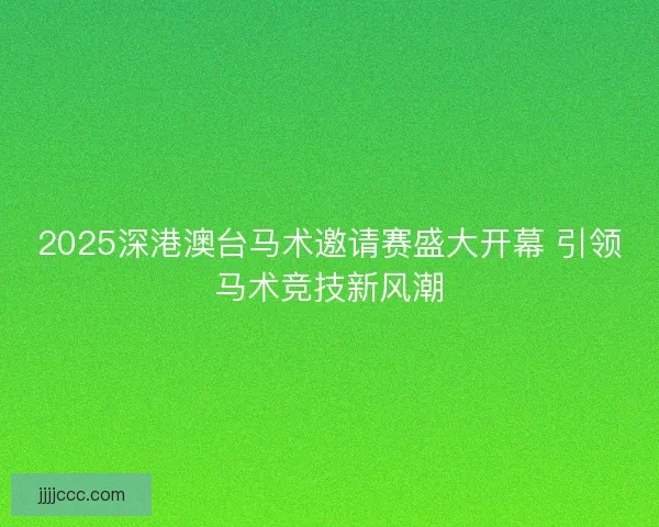 2025深港澳台马术邀请赛盛大开幕 引领马术竞技新风潮