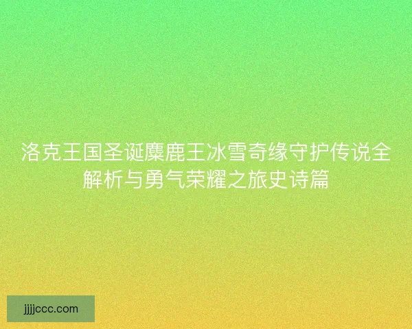洛克王国圣诞麋鹿王冰雪奇缘守护传说全解析与勇气荣耀之旅史诗篇