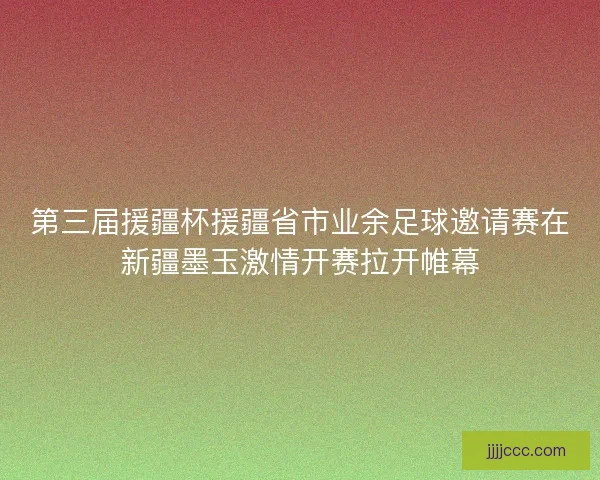 第三届援疆杯援疆省市业余足球邀请赛在新疆墨玉激情开赛拉开帷幕