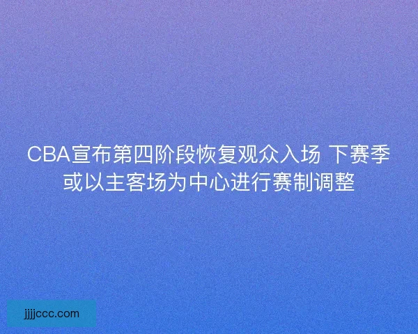 CBA宣布第四阶段恢复观众入场 下赛季或以主客场为中心进行赛制调整