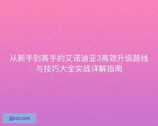 从新手到高手的艾诺迪亚3高效升级路线与技巧大全实战详解指南
