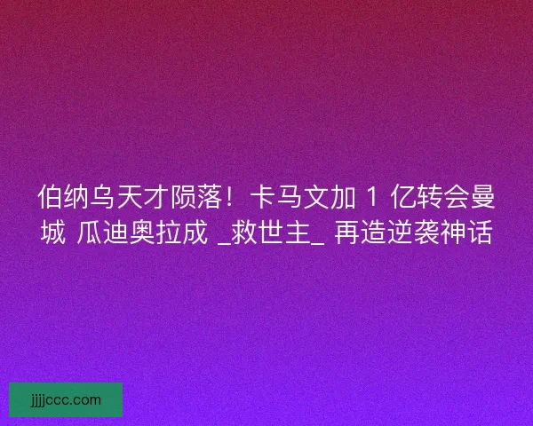 伯纳乌天才陨落！卡马文加 1 亿转会曼城 瓜迪奥拉成 _救世主_ 再造逆袭神话