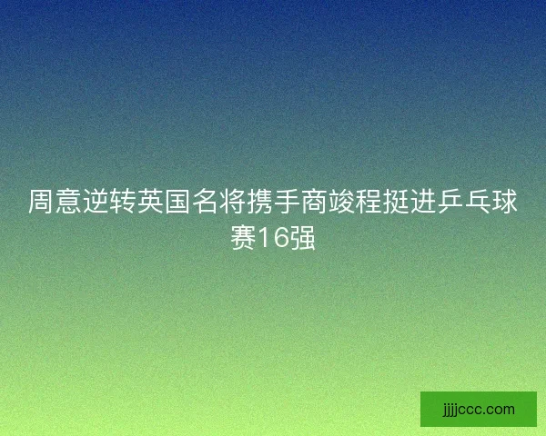 周意逆转英国名将携手商竣程挺进乒乓球赛16强