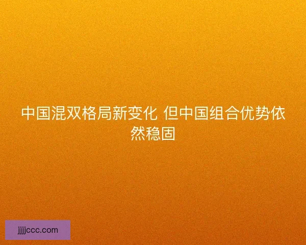 中国混双格局新变化 但中国组合优势依然稳固